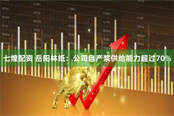七煌配资 岳阳林纸：公司自产浆供给能力超过70%