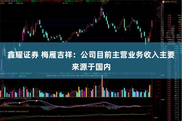 鑫耀证券 梅雁吉祥：公司目前主营业务收入主要来源于国内