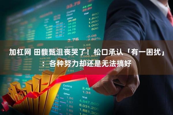 加杠网 田馥甄沮丧哭了！松口承认「有一困扰」：各种努力却还是无法搞好
